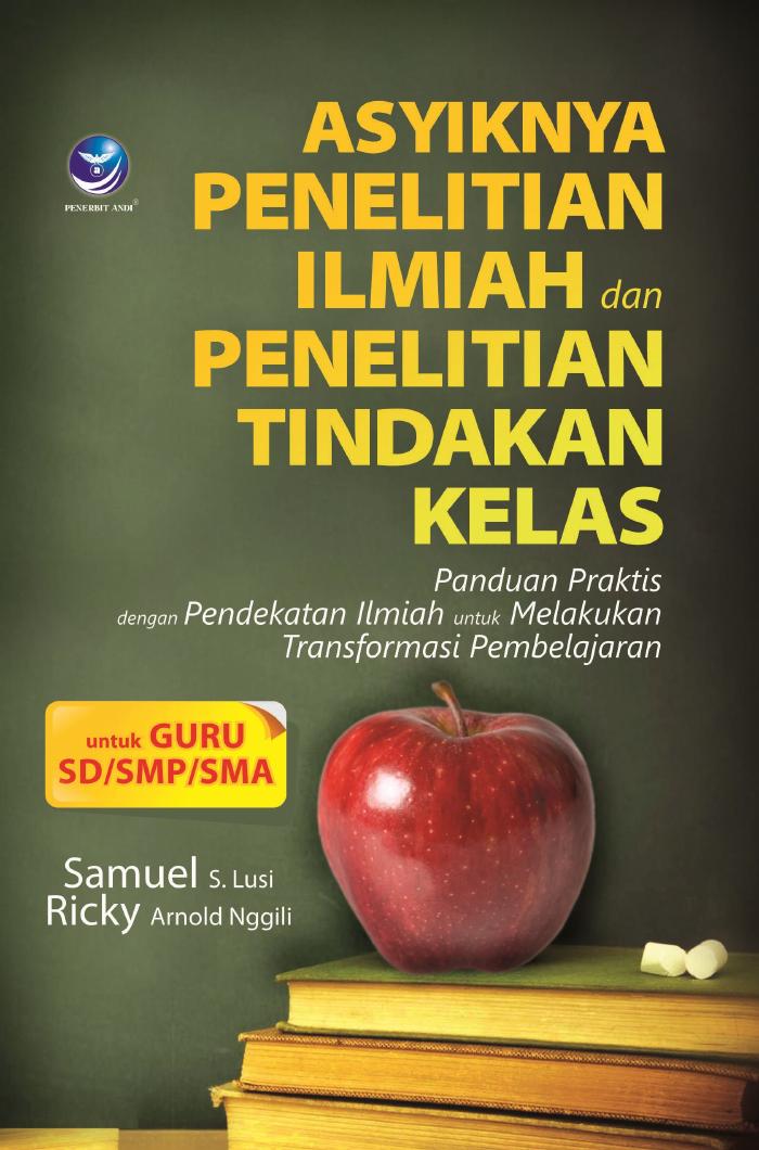 Asyiknya Penelitian Ilmiah dan Penelitian Tindakan Kelas Panduan Praktis dengan Pendekatan Ilmiah untuk Melakukan Transformasi Pembelajaran
